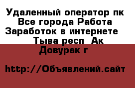 Удаленный оператор пк - Все города Работа » Заработок в интернете   . Тыва респ.,Ак-Довурак г.